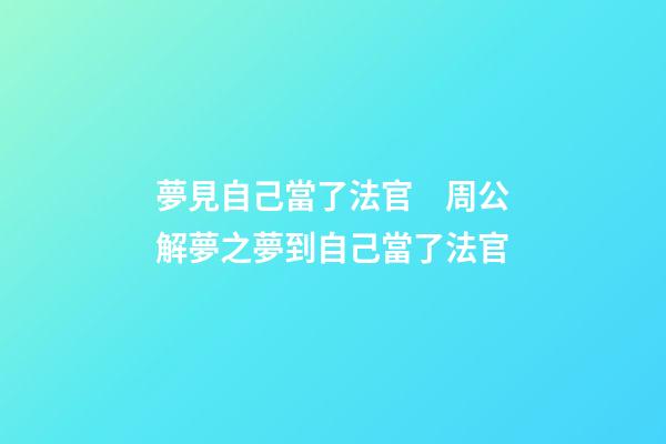 夢見自己當了法官　周公解夢之夢到自己當了法官